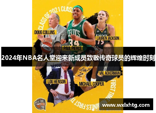 2024年NBA名人堂迎来新成员致敬传奇球员的辉煌时刻